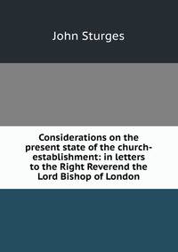 Considerations on the present state of the church-establishment: in letters to the Right Reverend the Lord Bishop of London