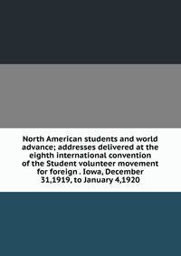 North American students and world advance; addresses delivered at the eighth international convention of the Student volunteer movement for foreign . Iowa, December 31,1919, to January 4,1920