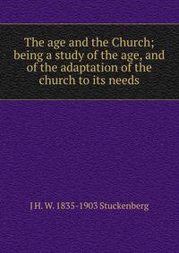 The age and the Church; being a study of the age, and of the adaptation of the church to its needs