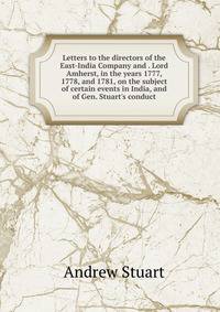 Letters to the directors of the East-India Company and . Lord Amherst, in the years 1777, 1778, and 1781, on the subject of certain events in India, and of Gen. Stuart's conduct