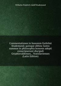 Commentationes in honorem Guilelmi Studemund; quinque abhinc lustra summos in philosophia honores adepti conscripserunt discipuli Gryphisvaldenses, . Vratislavienses (Latin Edition)