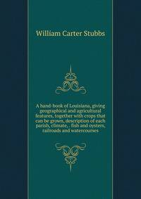 A hand-book of Louisiana, giving geographical and agricultural features, together with crops that can be grown, description of each parish, climate, . fish and oysters, railroads and watercourses