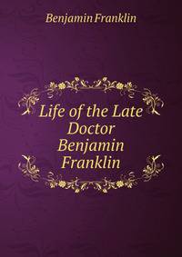 Life of the Late Doctor Benjamin Franklin