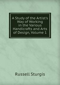 A Study of the Artist's Way of Working in the Various Handicrafts and Arts of Design, Volume 1