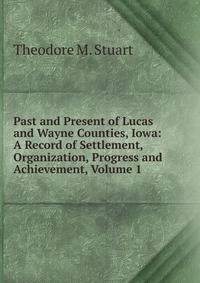 Past and Present of Lucas and Wayne Counties, Iowa: A Record of Settlement, Organization, Progress and Achievement, Volume 1