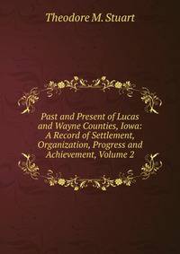 Past and Present of Lucas and Wayne Counties, Iowa: A Record of Settlement, Organization, Progress and Achievement, Volume 2