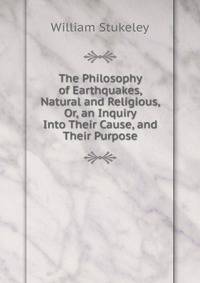 The Philosophy of Earthquakes, Natural and Religious, Or, an Inquiry Into Their Cause, and Their Purpose