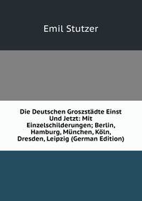Die Deutschen Groszstadte Einst Und Jetzt: Mit Einzelschilderungen; Berlin, Hamburg, Munchen, Koln, Dresden, Leipzig (German Edition)
