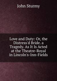 Love and Duty: Or, the Distress'd Bride. a Tragedy. As It Is Acted at the Theatre-Royal in Lincoln's-Inn-Fields