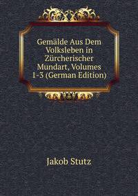 Gemalde Aus Dem Volksleben in Zurcherischer Mundart, Volumes 1-3 (German Edition)