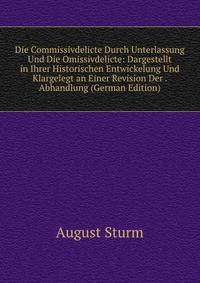 Die Commissivdelicte Durch Unterlassung Und Die Omissivdelicte: Dargestellt in Ihrer Historischen Entwickelung Und Klargelegt an Einer Revision Der . Abhandlung (German Edition)