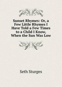 Sunset Rhymes: Or, a Few Little Rhymes I Have Told a Few Times to a Child I Know, When the Sun Was Low
