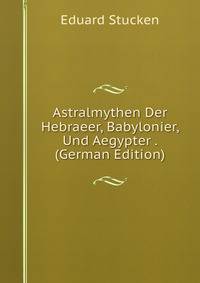 Astralmythen Der Hebraeer, Babylonier, Und Aegypter . (German Edition)