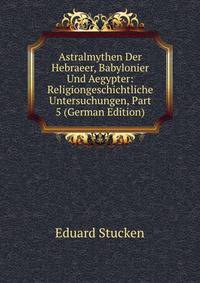 Astralmythen Der Hebraeer, Babylonier Und Aegypter: Religiongeschichtliche Untersuchungen, Part 5 (German Edition)