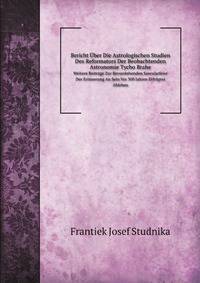 Bericht ber Die Astrologischen Studien Des Reformators Der Beobachtenden Astronomie Tycho Brahe. Weitere Beitrge Zur Bevorstehenden Saecularfeier Der Erinnerung An Sein Vor 300 Jahren Erfolgtes Ableben