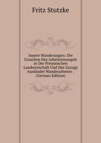 Innere Wanderungen: Die Ursachen Des Arbeitermangels in Der Preussischen Landwirtschaft Und Des Zuzugs Auslander Wanderarbeiter . (German Edition)