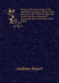 Review of the Proceedings of the Legislature of Lower Canada in the Session of 1831: With an Appendix Containing Some Important Documents Now First Given to the Public .