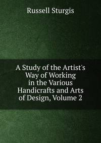 A Study of the Artist's Way of Working in the Various Handicrafts and Arts of Design, Volume 2
