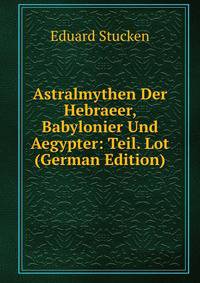 Astralmythen Der Hebraeer, Babylonier Und Aegypter: Teil. Lot (German Edition)