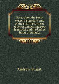 Notes Upon the South Western Boundary Line of the British Provinces of Lower Canada and New Brunswick and the United States of America