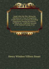 Egypt After the War: Being the Narrative of a Tour of Inspection (Undertaken Last Autumn) Including Experiences Among the Natives . in Which Are . a Revised Account of the Funeral Canopy of an