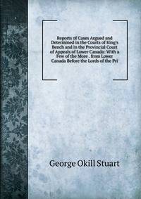 Reports of Cases Argued and Determined in the Courts of King's Bench and in the Provincial Court of Appeals of Lower Canada: With a Few of the More . from Lower Canada Before the Lords of the Pri
