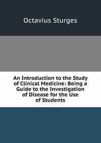 An Introduction to the Study of Clinical Medicine: Being a Guide to the Investigation of Disease for the Use of Students