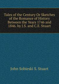 Tales of the Century Or Sketches of the Romance of History Between the Years 1746 and 1846. by J.S. and C.E. Stuart