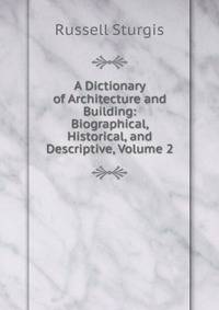 A Dictionary of Architecture and Building: Biographical, Historical, and Descriptive, Volume 2