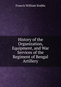 History of the Organization, Equipment, and War Services of the Regiment of Bengal Artillery