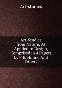 Art-Studies from Nature, As Applied to Design, Comprised in 4 Papers by F.E. Hulme And Others.