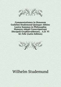 Commentationes in Honorem Guilelmi Studemund Quinque Abhinc Lustra Summos in Philosophia Honores Adepti Conscripserunt Discipuli Gryphisvaldenses, . A.D. VI Id. Febr (Latin Edition)