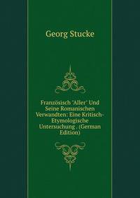 Franz?sisch "Aller" Und Seine Romanischen Verwandten: Eine Kritisch-Etymologische Untersuchung . (German Edition)