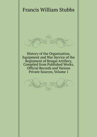 History of the Organization, Equipment and War Service of the Reginment of Bengal Artillery, Compiled from Published Works, Official Records and Various Private Sources, Volume 1
