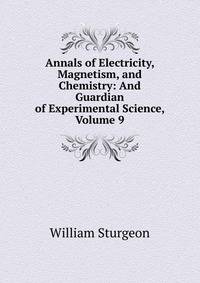 Annals of Electricity, Magnetism, and Chemistry: And Guardian of Experimental Science, Volume 9