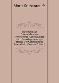 Handbuch Der Osterreichischen Verwaltungs-Gesetzkunde: Nach Dem Gegenwartigen Stande Der Gesetzgebung Bearbeitet . (German Edition)
