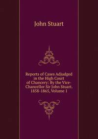 Reports of Cases Adjudged in the High Court of Chancery: By the Vice-Chancellor Sir John Stuart. 1858-1865, Volume 1