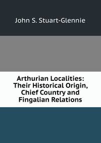 Arthurian Localities: Their Historical Origin, Chief Country and Fingalian Relations