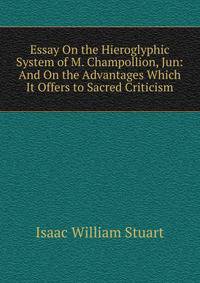 Essay On the Hieroglyphic System of M. Champollion, Jun: And On the Advantages Which It Offers to Sacred Criticism