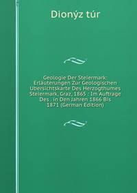 Geologie Der Steiermark: Erlauterungen Zur Geologischen Ubersichtskarte Des Herzogthumes Steiermark, Graz, 1865 : Im Auftrage Des . in Den Jahren 1866 Bis 1871 (German Edition)