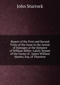 Report of the First and Second Trials of the Issue in the Action of Damages at the Instance of William Miller: Lately Tenant of the Farms of . James William Hunter, Esq. of Thurston