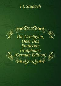 Die Urreligion, Oder Das Entdeckte Uralphabet (German Edition)