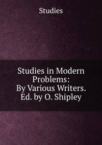 Studies in Modern Problems: By Various Writers. Ed. by O. Shipley