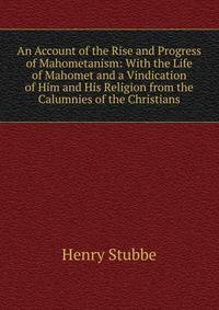 An Account of the Rise and Progress of Mahometanism: With the Life of Mahomet and a Vindication of Him and His Religion from the Calumnies of the Christians
