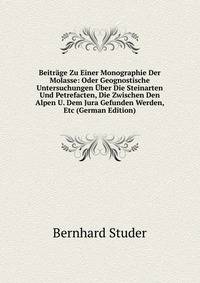 Beitrage Zu Einer Monographie Der Molasse: Oder Geognostische Untersuchungen Uber Die Steinarten Und Petrefacten, Die Zwischen Den Alpen U. Dem Jura Gefunden Werden, Etc (German Edition)