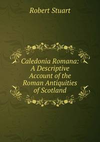 Caledonia Romana: A Descriptive Account of the Roman Antiquities of Scotland