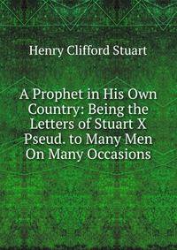 A Prophet in His Own Country: Being the Letters of Stuart X Pseud. to Many Men On Many Occasions