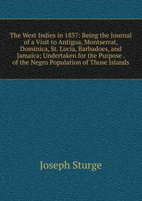 The West Indies in 1837: Being the Journal of a Visit to Antigua, Montserrat, Dominica, St. Lucia, Barbadoes, and Jamaica; Undertaken for the Purpose . of the Negro Population of Those Islands