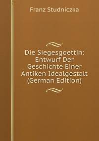 Die Siegesgoettin: Entwurf Der Geschichte Einer Antiken Idealgestalt (German Edition)