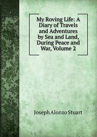 My Roving Life: A Diary of Travels and Adventures by Sea and Land, During Peace and War, Volume 2